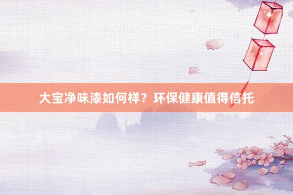 大宝净味漆如何样？环保健康值得信托
