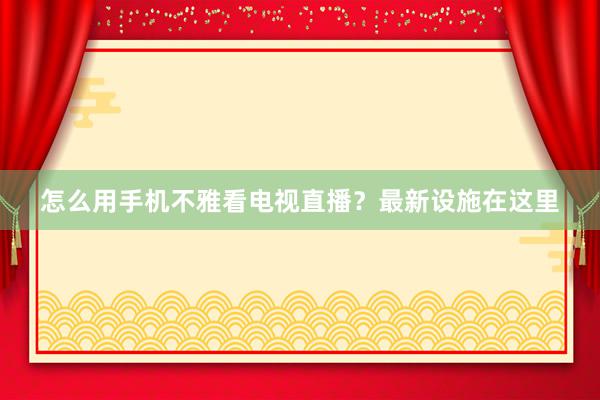 怎么用手机不雅看电视直播？最新设施在这里