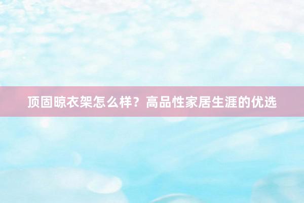 顶固晾衣架怎么样？高品性家居生涯的优选