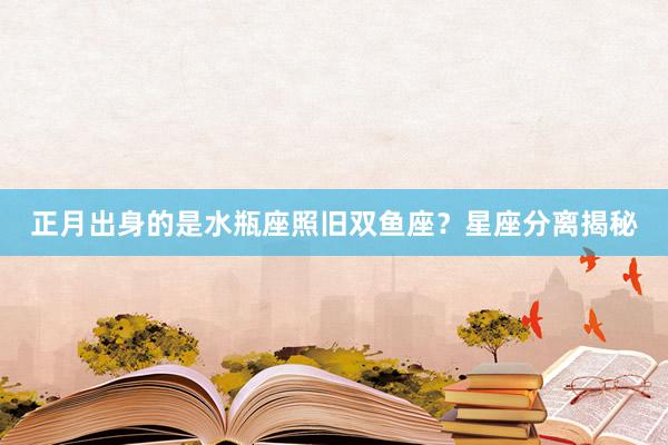 正月出身的是水瓶座照旧双鱼座？星座分离揭秘