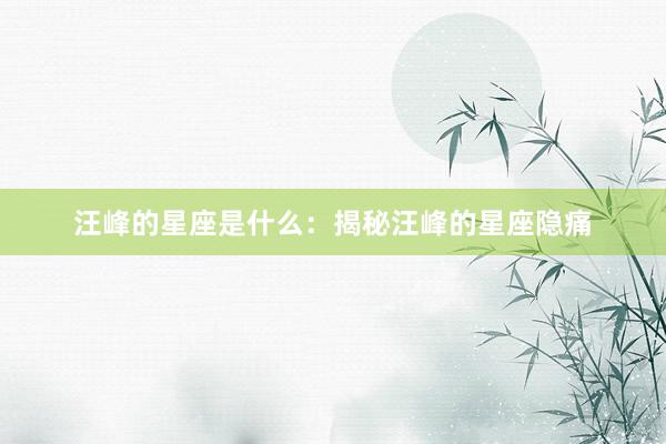 汪峰的星座是什么：揭秘汪峰的星座隐痛