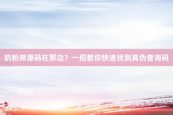 奶粉溯源码在那边？一招教你快速找到真伪查询码