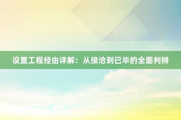 设置工程经由详解：从接洽到已毕的全面判辨