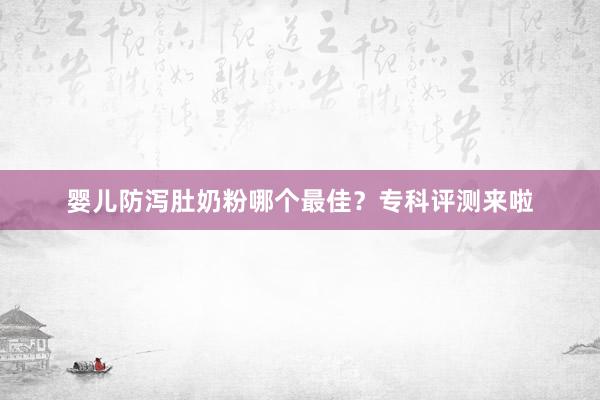 婴儿防泻肚奶粉哪个最佳？专科评测来啦