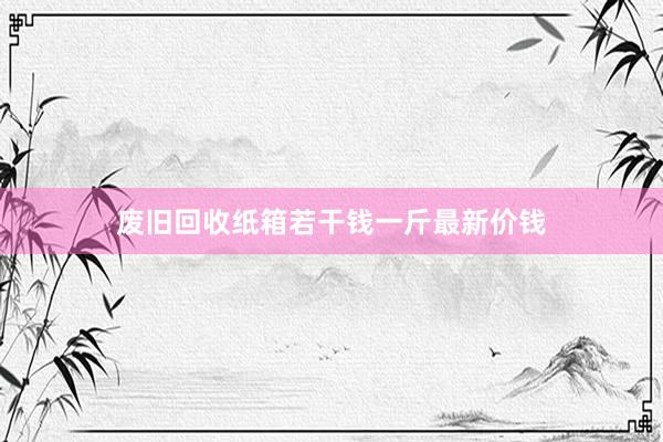 废旧回收纸箱若干钱一斤最新价钱