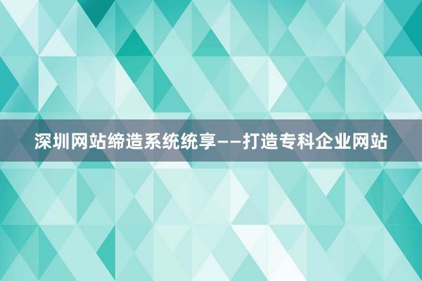 深圳网站缔造系统统享——打造专科企业网站