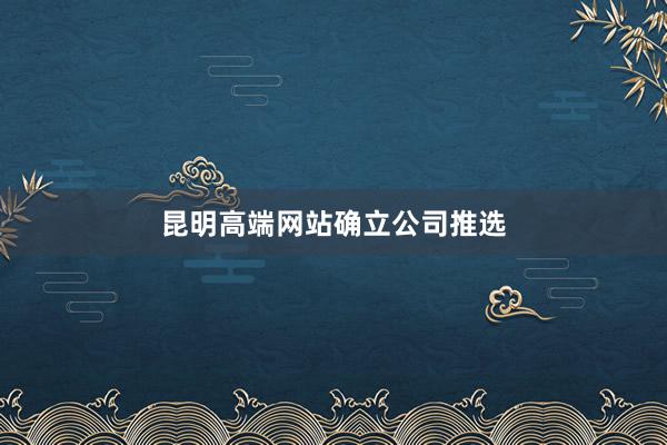 昆明高端网站确立公司推选