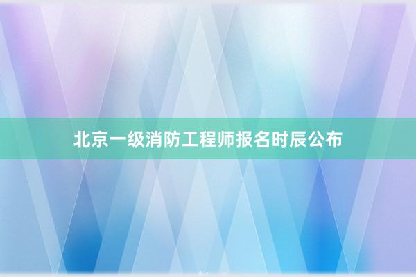 北京一级消防工程师报名时辰公布