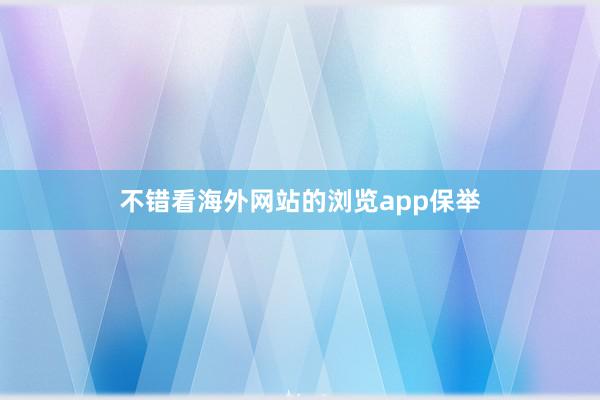 不错看海外网站的浏览app保举