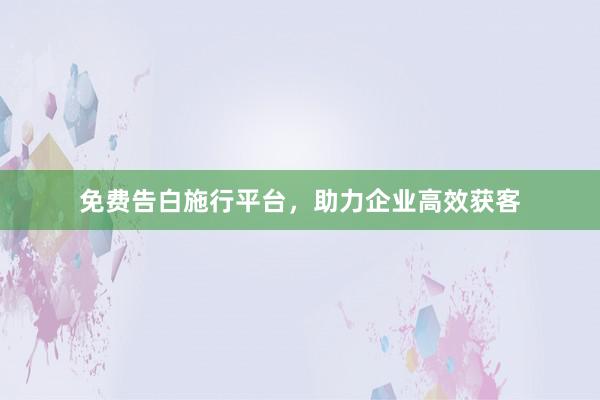 免费告白施行平台，助力企业高效获客