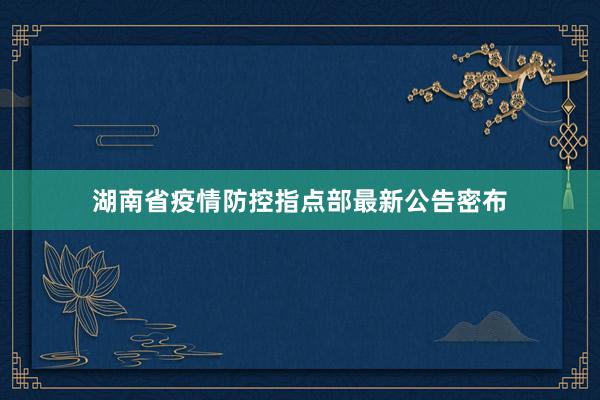 湖南省疫情防控指点部最新公告密布