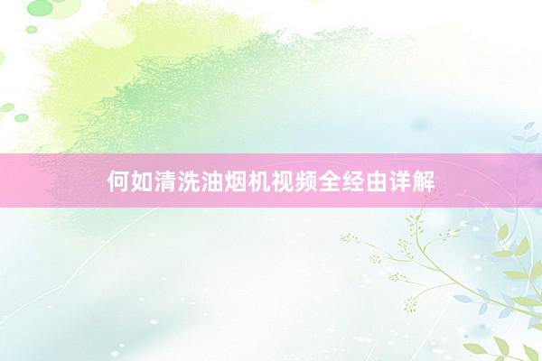 何如清洗油烟机视频全经由详解