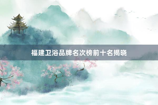 福建卫浴品牌名次榜前十名揭晓