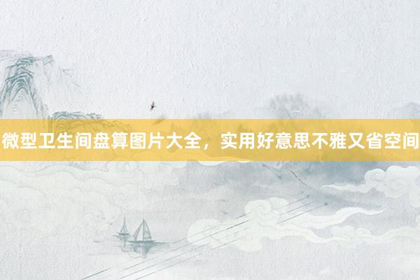 微型卫生间盘算图片大全，实用好意思不雅又省空间