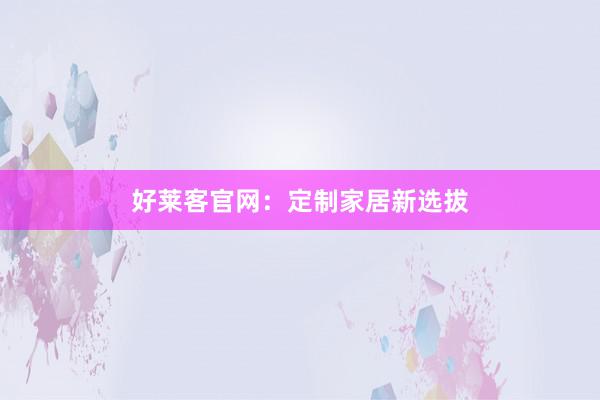 好莱客官网：定制家居新选拔