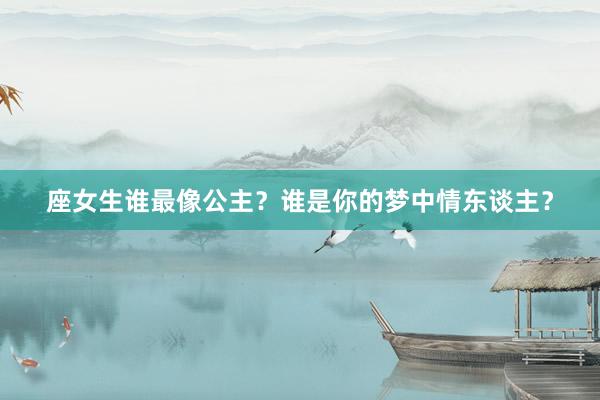 座女生谁最像公主？谁是你的梦中情东谈主？