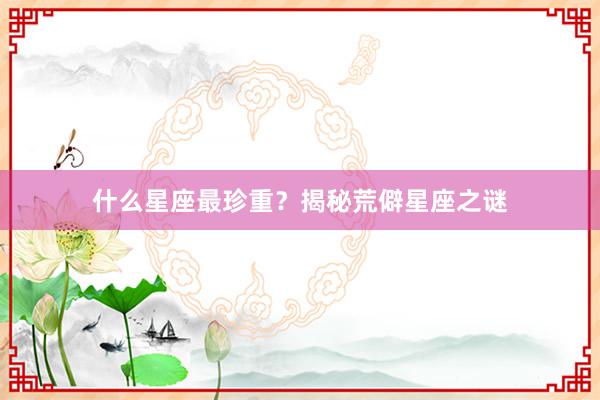 什么星座最珍重？揭秘荒僻星座之谜