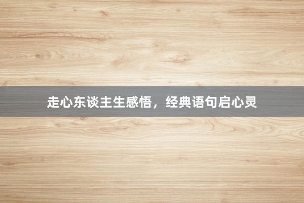 走心东谈主生感悟，经典语句启心灵