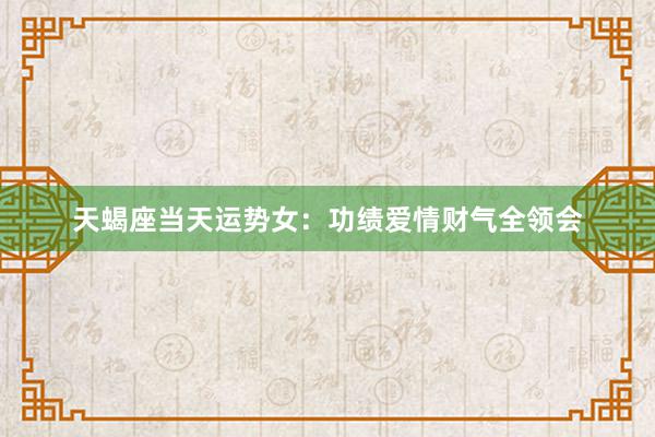 天蝎座当天运势女：功绩爱情财气全领会
