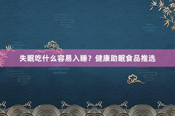 失眠吃什么容易入睡？健康助眠食品推选