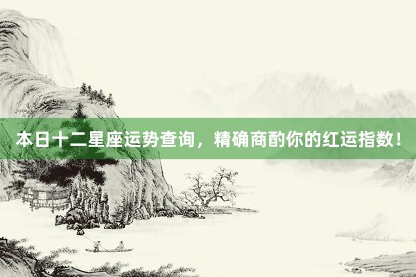 本日十二星座运势查询，精确商酌你的红运指数！