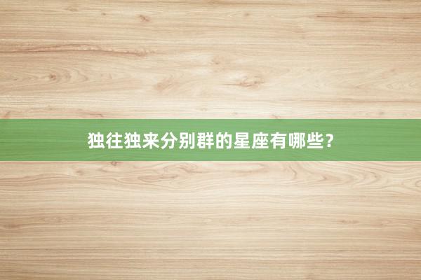 独往独来分别群的星座有哪些？